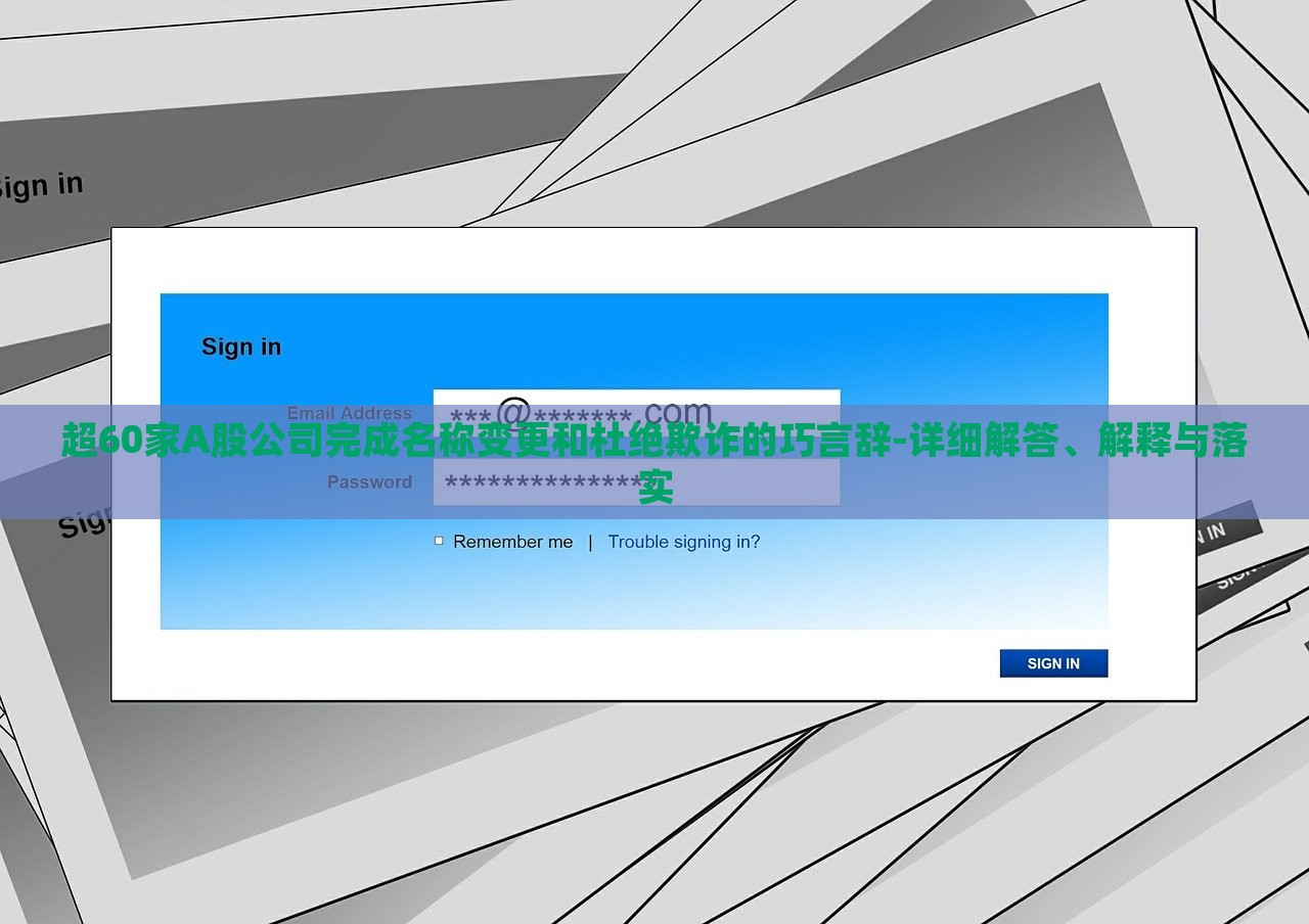 超60家A股公司完成名稱變更和杜絕欺詐的巧言辭-詳細解答、解釋與落實
