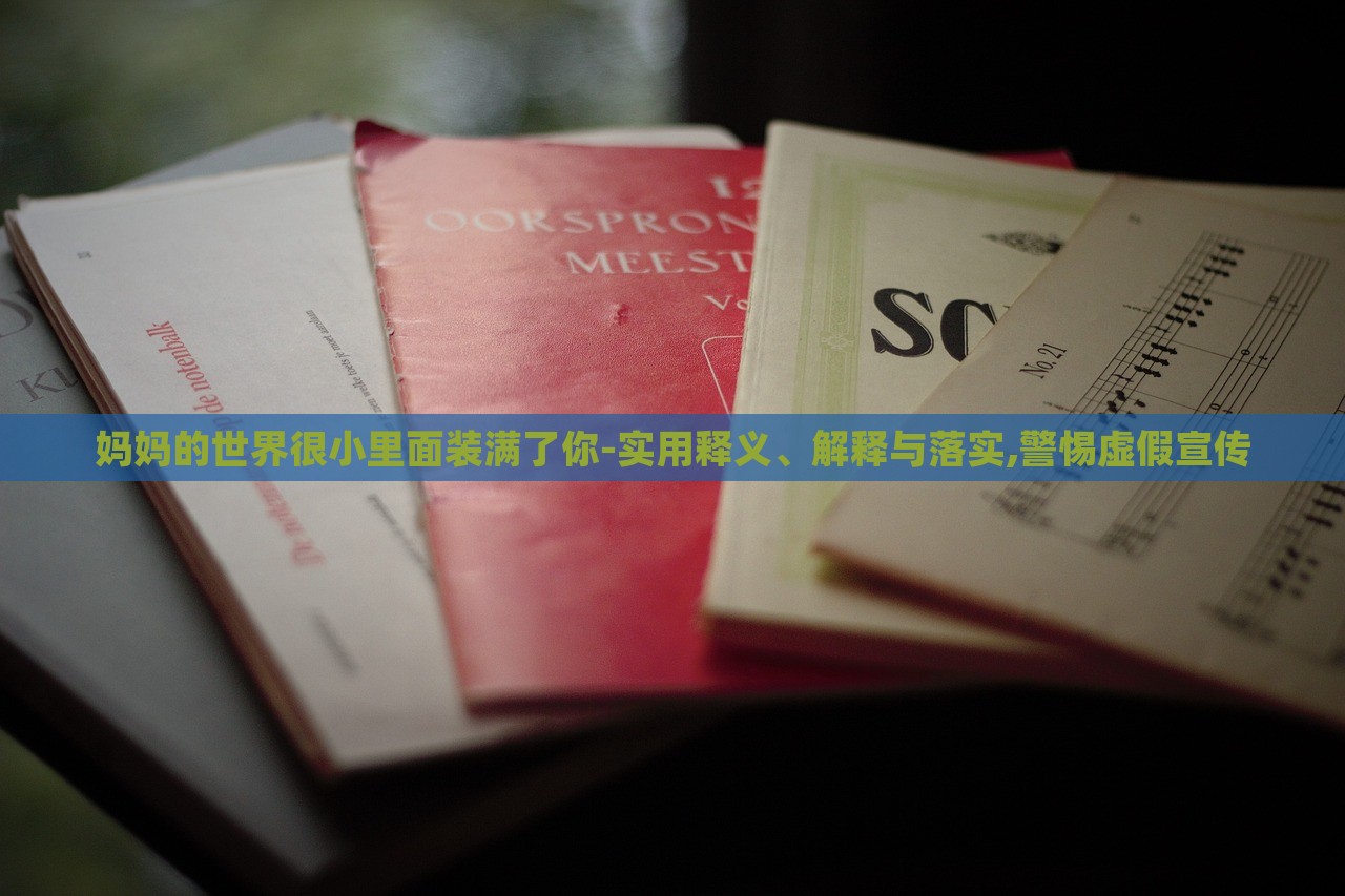 媽媽的世界很小里面裝滿了你-實(shí)用釋義、解釋與落實(shí),警惕虛假宣傳