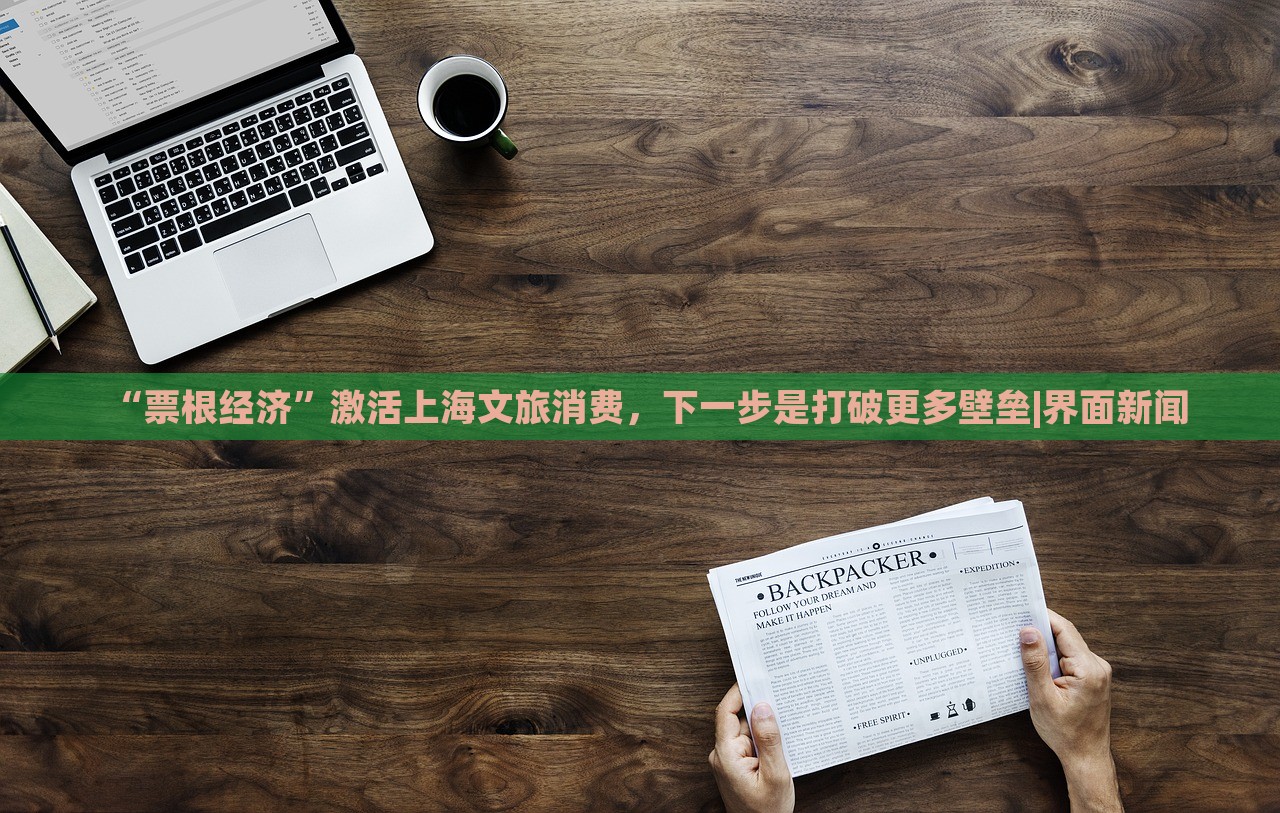 “票根經(jīng)濟(jì)”激活上海文旅消費(fèi)，下一步是打破更多壁壘|界面新聞
