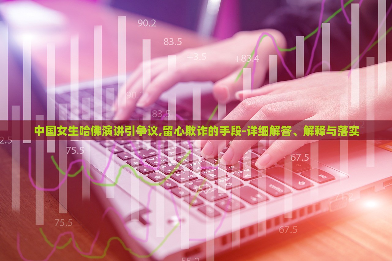 中國女生哈佛演講引爭議,留心欺詐的手段-詳細解答、解釋與落實