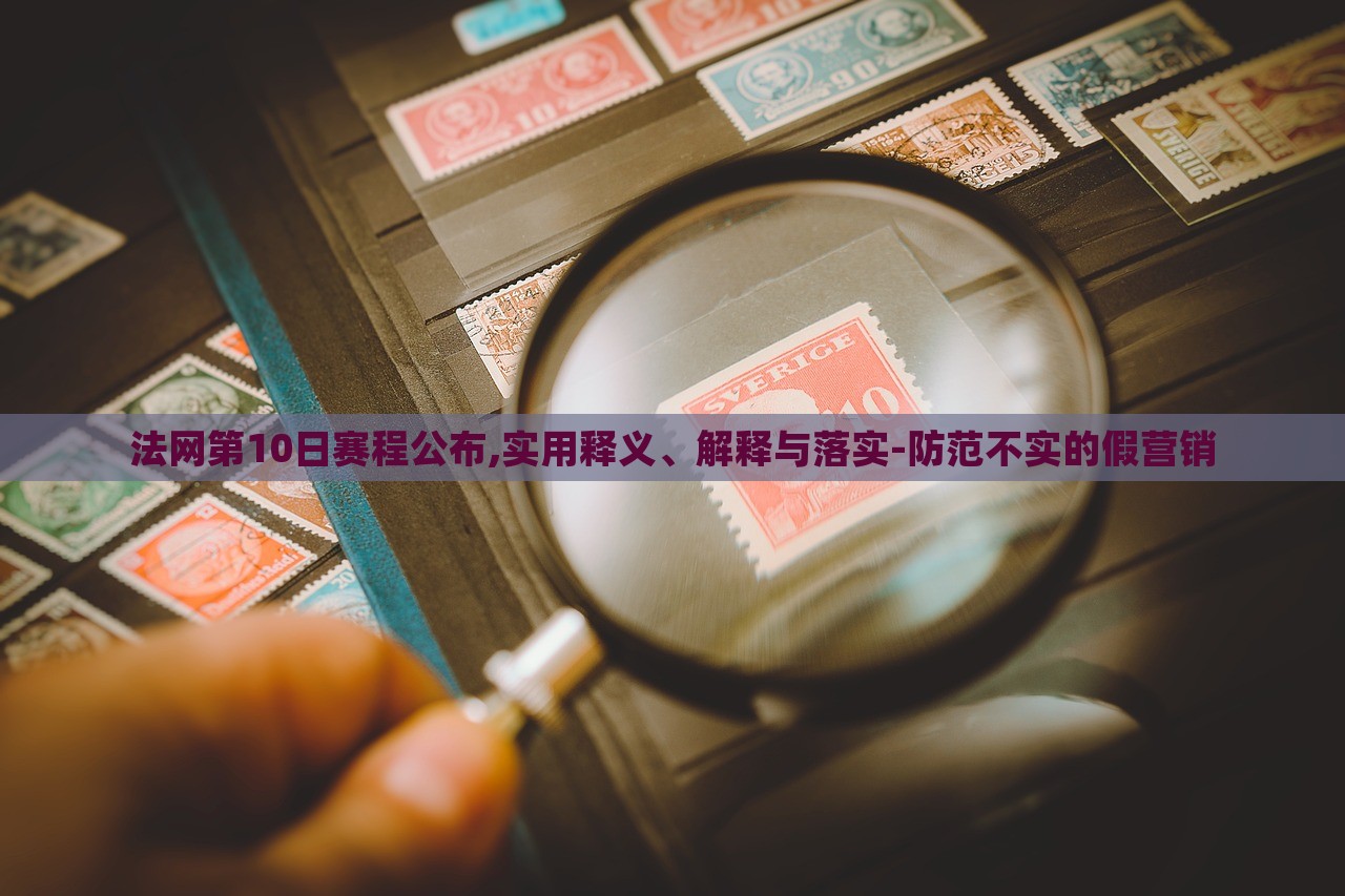 法網(wǎng)第10日賽程公布,實(shí)用釋義、解釋與落實(shí)-防范不實(shí)的假營(yíng)銷