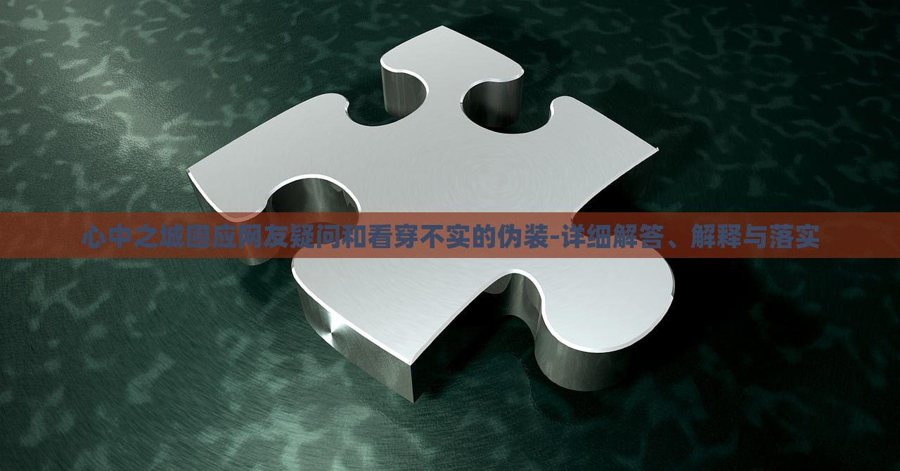 心中之城回應(yīng)網(wǎng)友疑問和看穿不實(shí)的偽裝-詳細(xì)解答、解釋與落實(shí)