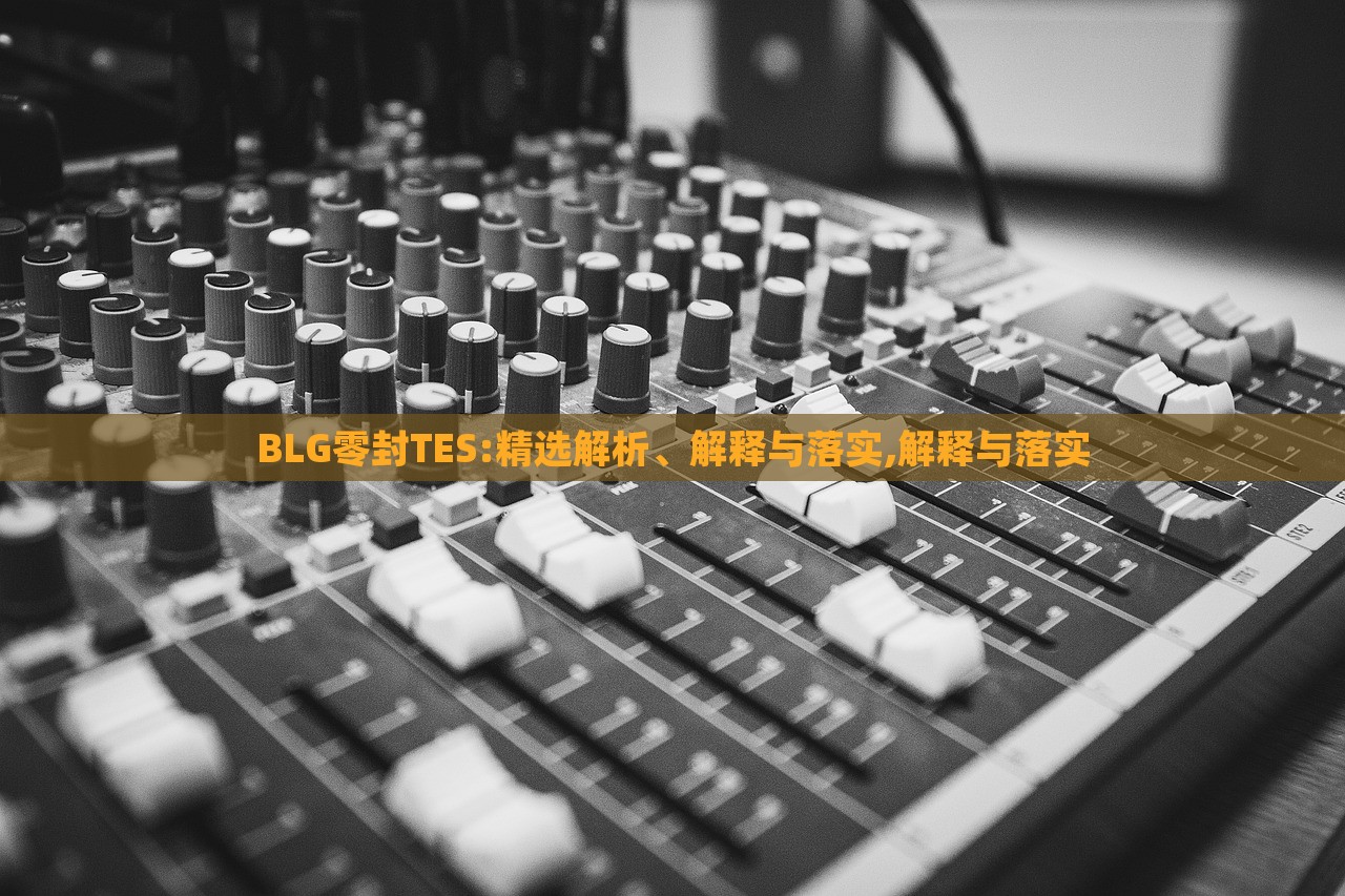 BLG零封TES:精選解析、解釋與落實(shí),解釋與落實(shí)