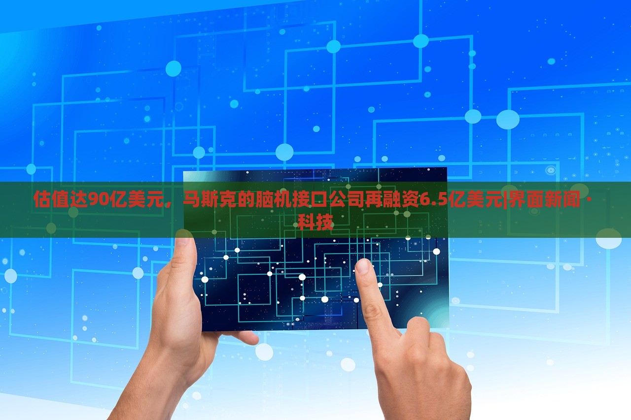 估值達90億美元，馬斯克的腦機接口公司再融資6.5億美元|界面新聞 · 科技