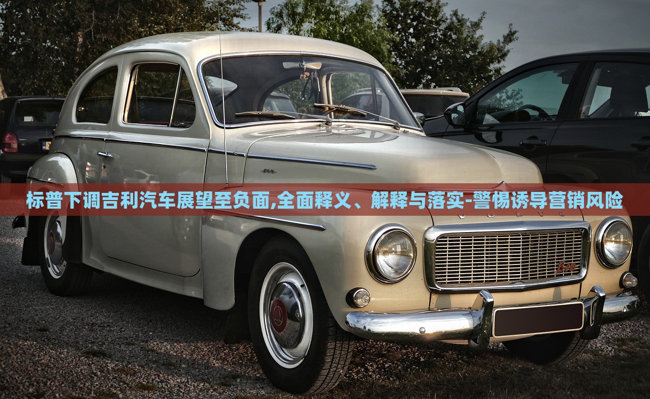 標(biāo)普下調(diào)吉利汽車展望至負面,全面釋義、解釋與落實-警惕誘導(dǎo)營銷風(fēng)險