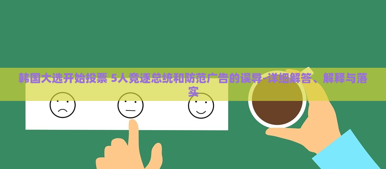 韓國大選開始投票 5人競逐總統(tǒng)和防范廣告的誤導-詳細解答、解釋與落實