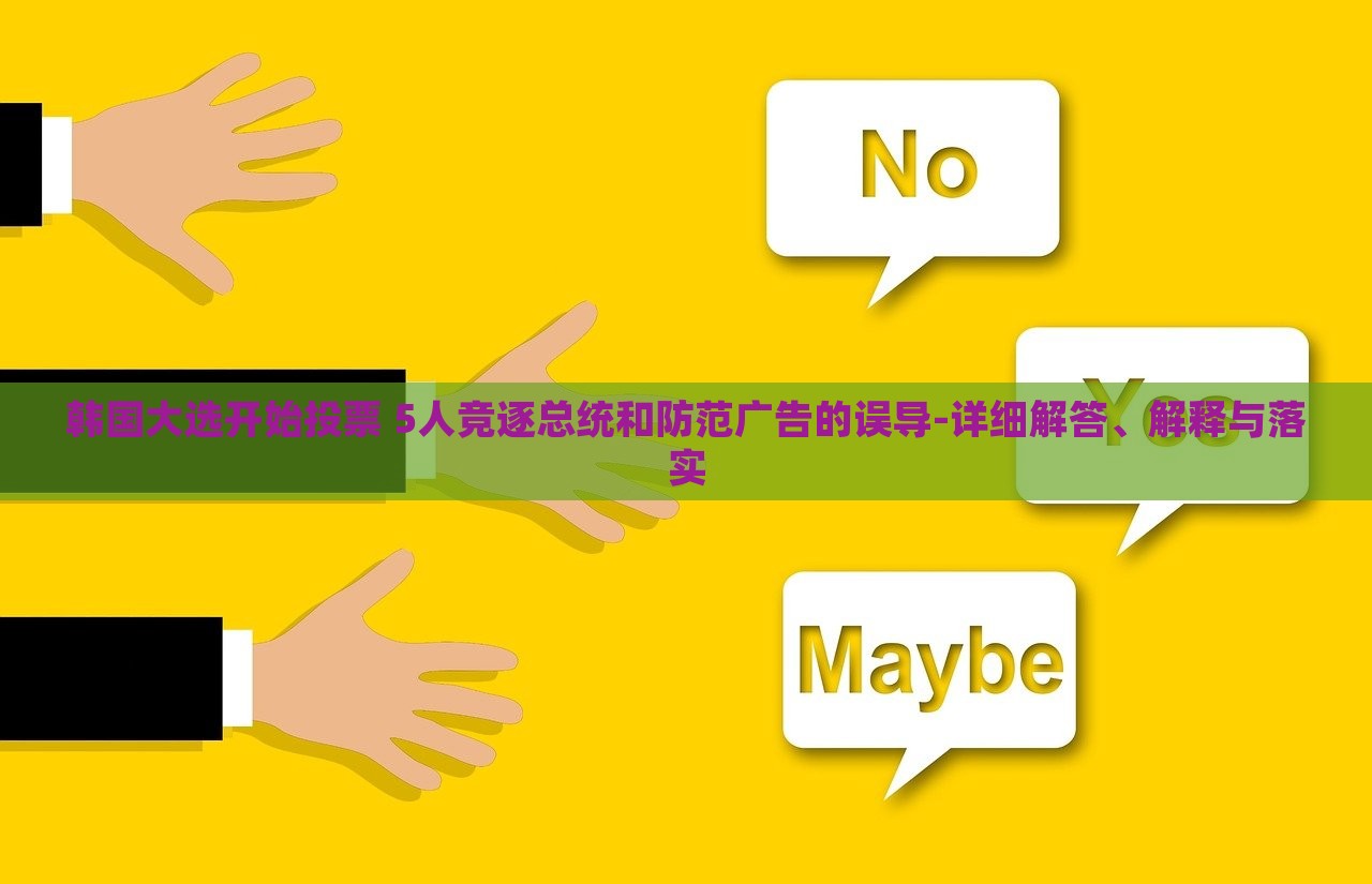 韓國大選開始投票 5人競逐總統(tǒng)和防范廣告的誤導-詳細解答、解釋與落實