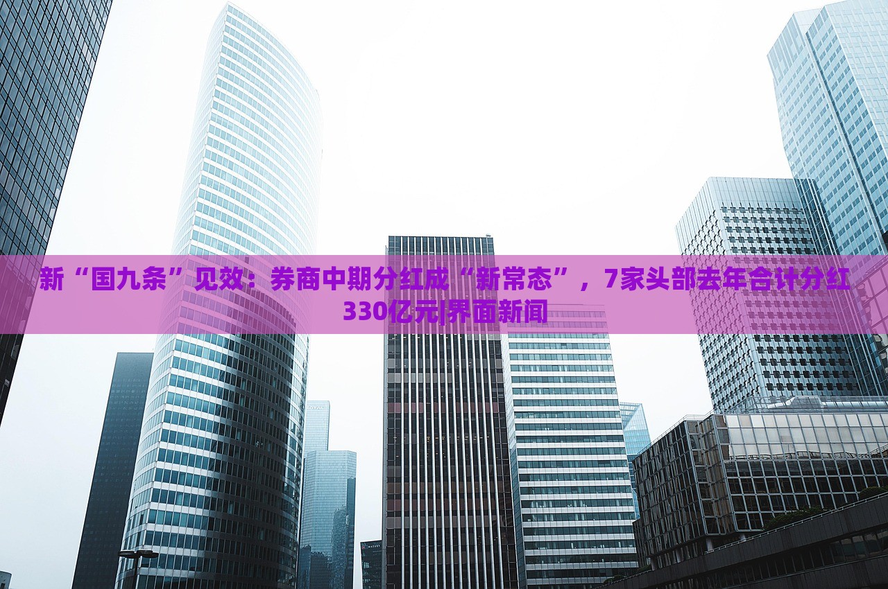 新“國九條”見效：券商中期分紅成“新常態(tài)”，7家頭部去年合計分紅330億元|界面新聞
