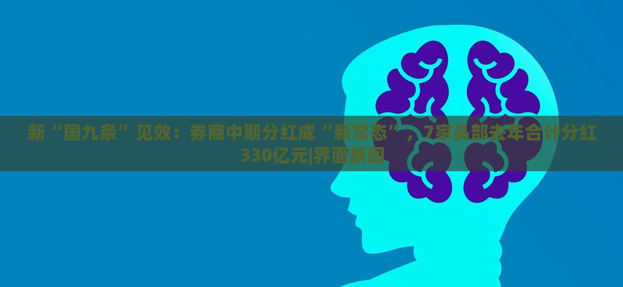 新“國九條”見效：券商中期分紅成“新常態(tài)”，7家頭部去年合計分紅330億元|界面新聞