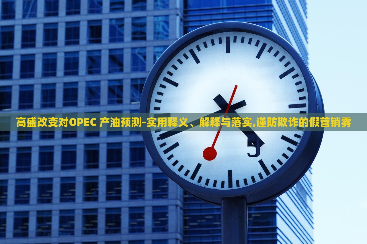 高盛改變對OPEC 產(chǎn)油預測-實用釋義、解釋與落實,謹防欺詐的假營銷霧