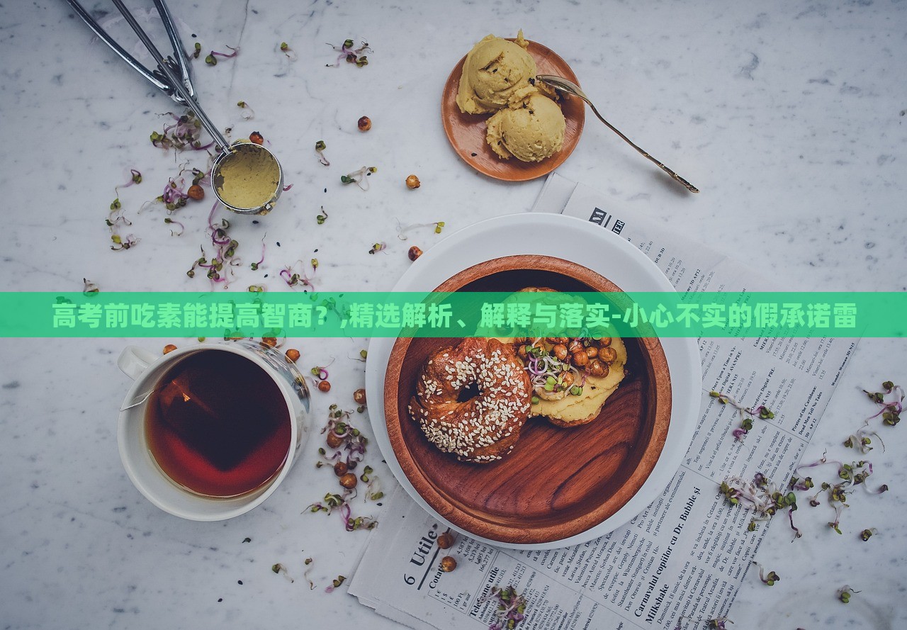 高考前吃素能提高智商？,精選解析、解釋與落實(shí)-小心不實(shí)的假承諾雷