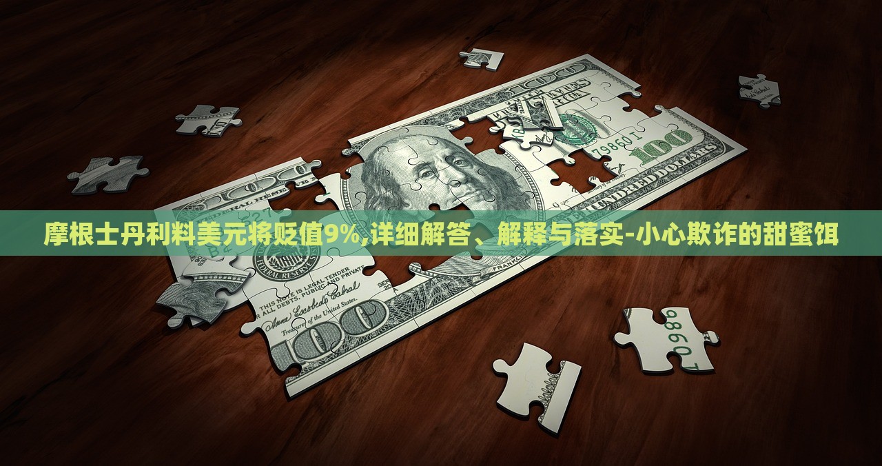 摩根士丹利料美元將貶值9%,詳細解答、解釋與落實-小心欺詐的甜蜜餌