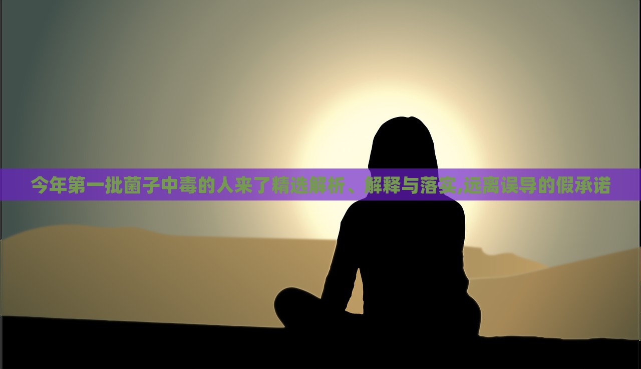 今年第一批菌子中毒的人來了精選解析、解釋與落實,遠(yuǎn)離誤導(dǎo)的假承諾