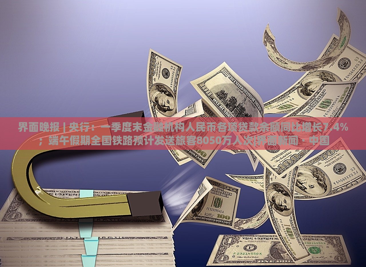 界面晚報(bào) | 央行：一季度末金融機(jī)構(gòu)人民幣各項(xiàng)貸款余額同比增長(zhǎng)7.4%；端午假期全國(guó)鐵路預(yù)計(jì)發(fā)送旅客8050萬(wàn)人次|界面新聞 · 中國(guó)