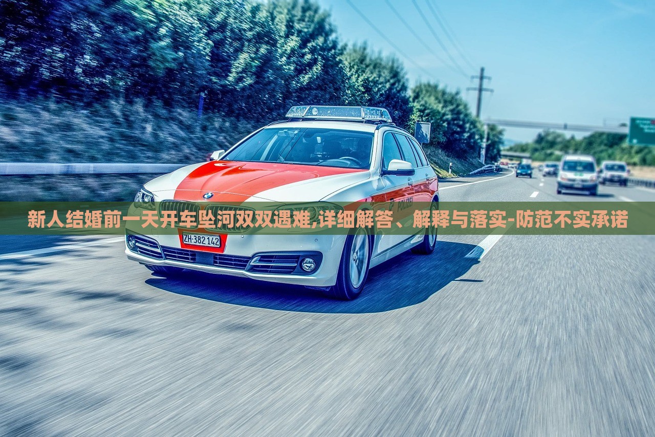 新人結(jié)婚前一天開車墜河雙雙遇難,詳細(xì)解答、解釋與落實(shí)-防范不實(shí)承諾