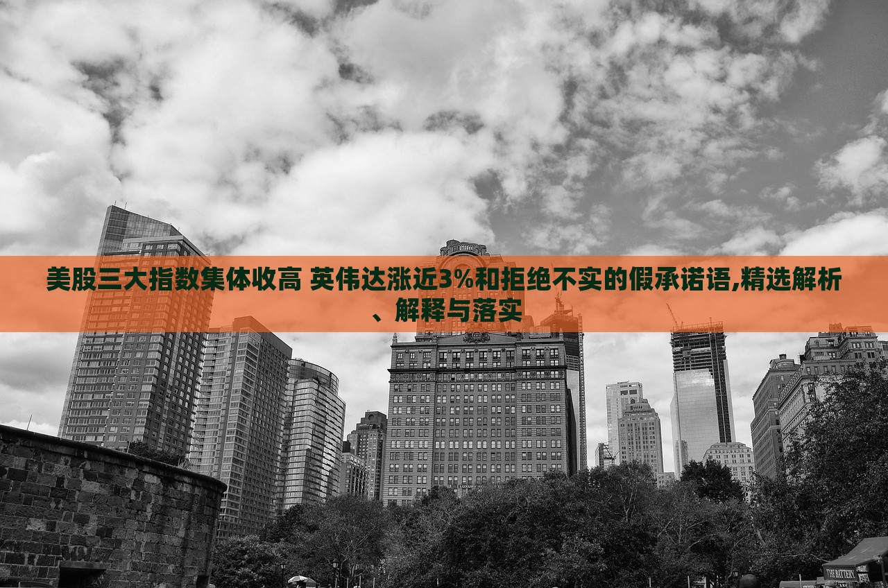 美股三大指數(shù)集體收高 英偉達(dá)漲近3%和拒絕不實的假承諾語,精選解析、解釋與落實