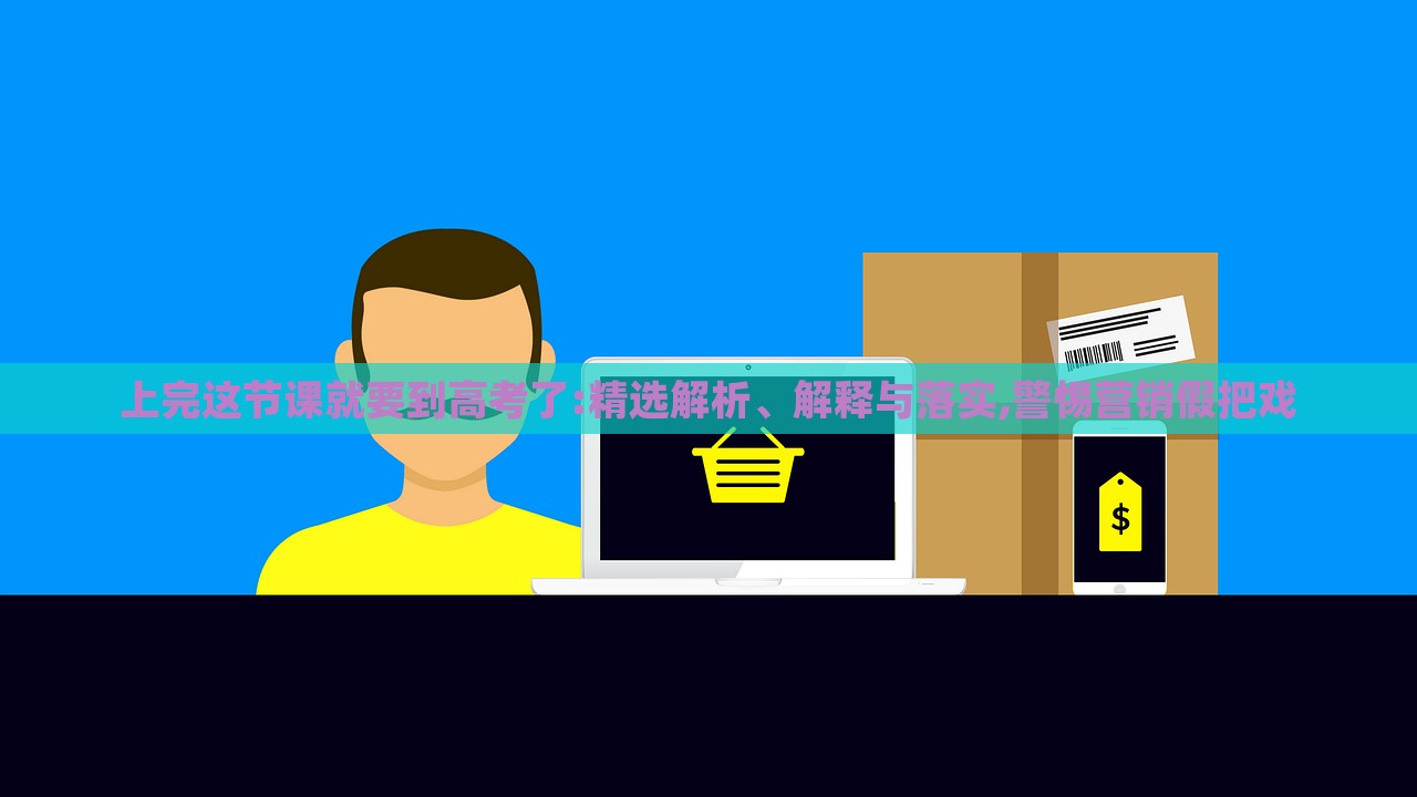 上完這節(jié)課就要到高考了:精選解析、解釋與落實(shí),警惕營銷假把戲