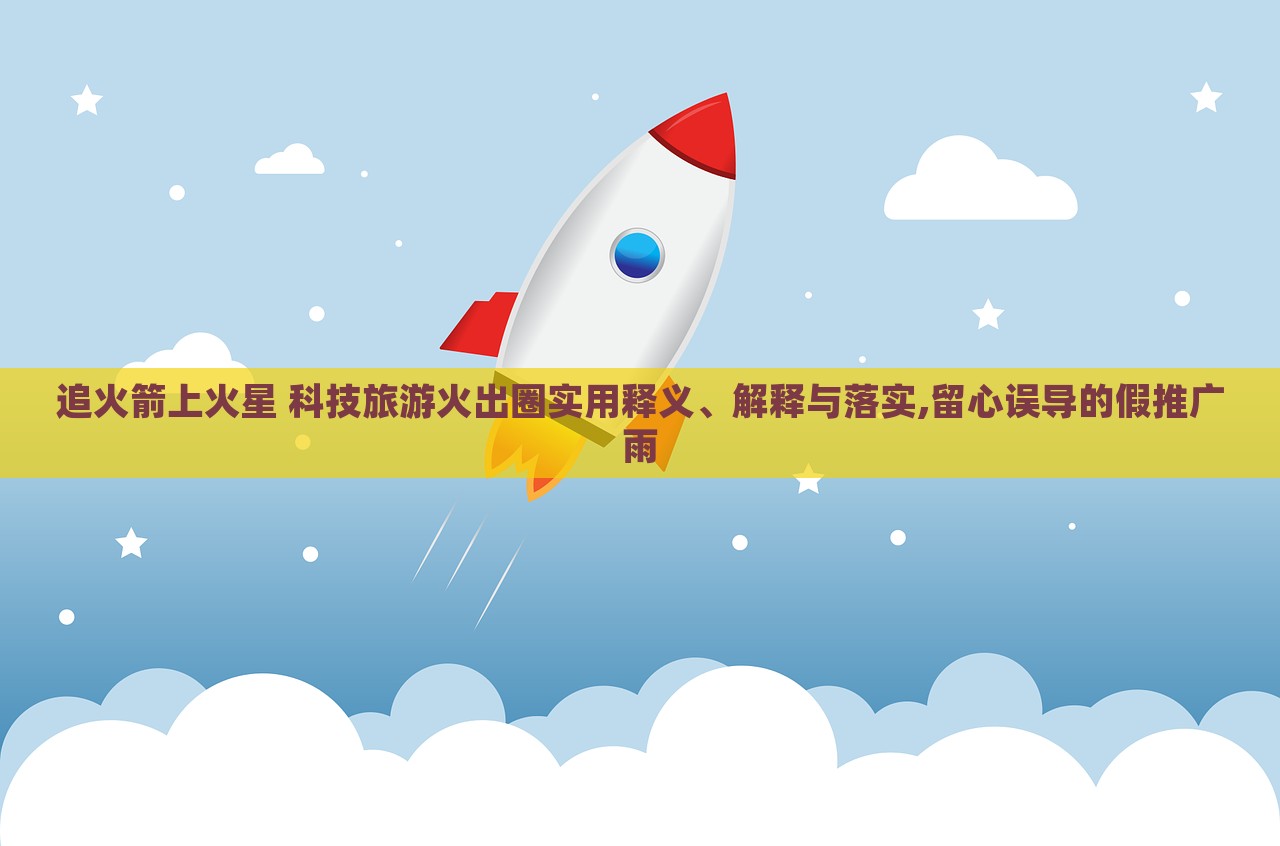 追火箭上火星 科技旅游火出圈實用釋義、解釋與落實,留心誤導的假推廣雨