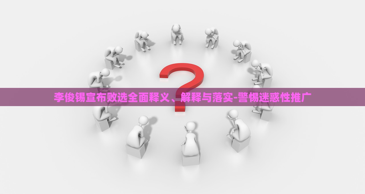 李俊錫宣布敗選全面釋義、解釋與落實(shí)-警惕迷惑性推廣