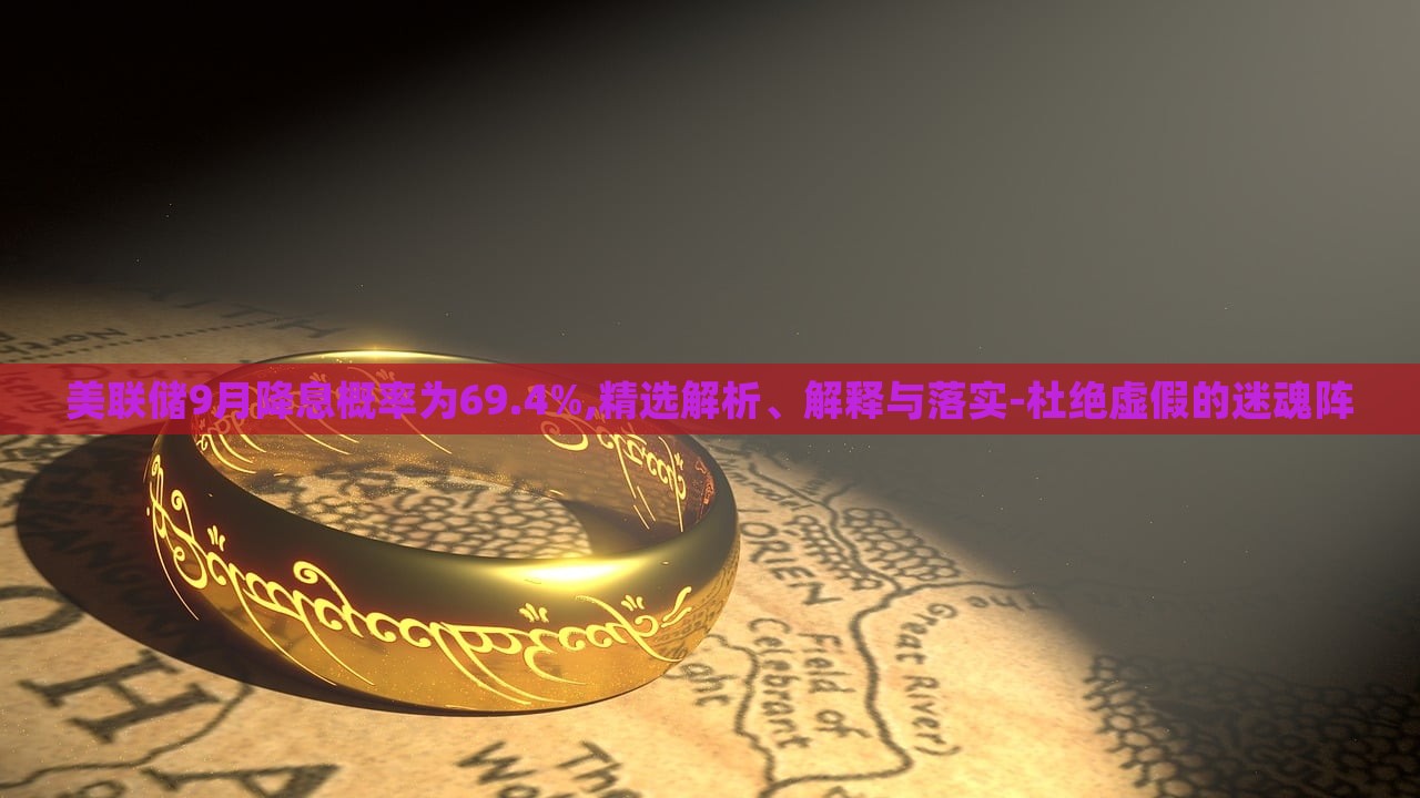 美聯(lián)儲9月降息概率為69.4%,精選解析、解釋與落實-杜絕虛假的迷魂陣