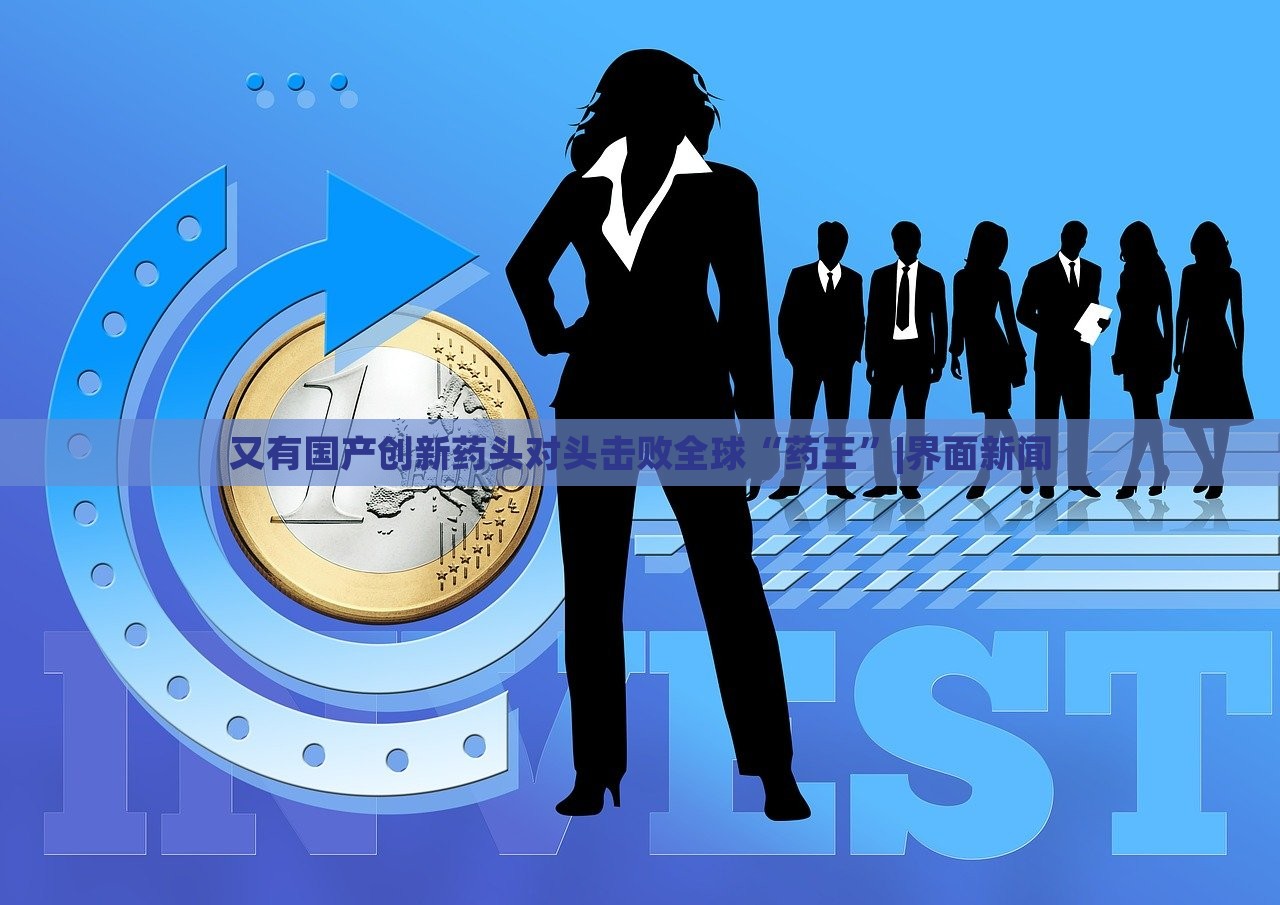 又有國產(chǎn)創(chuàng)新藥頭對頭擊敗全球“藥王”|界面新聞