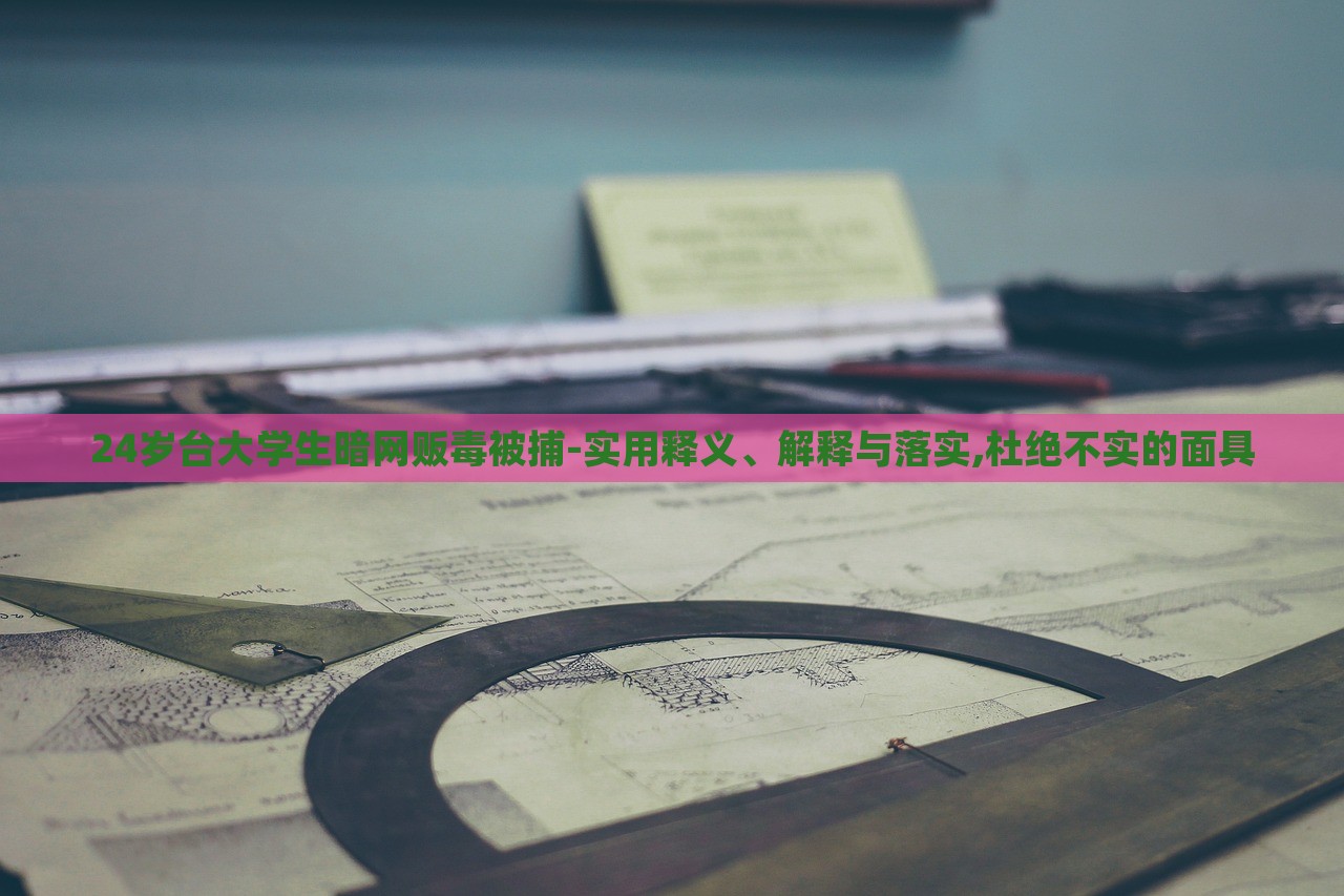 24歲臺(tái)大學(xué)生暗網(wǎng)販毒被捕-實(shí)用釋義、解釋與落實(shí),杜絕不實(shí)的面具
