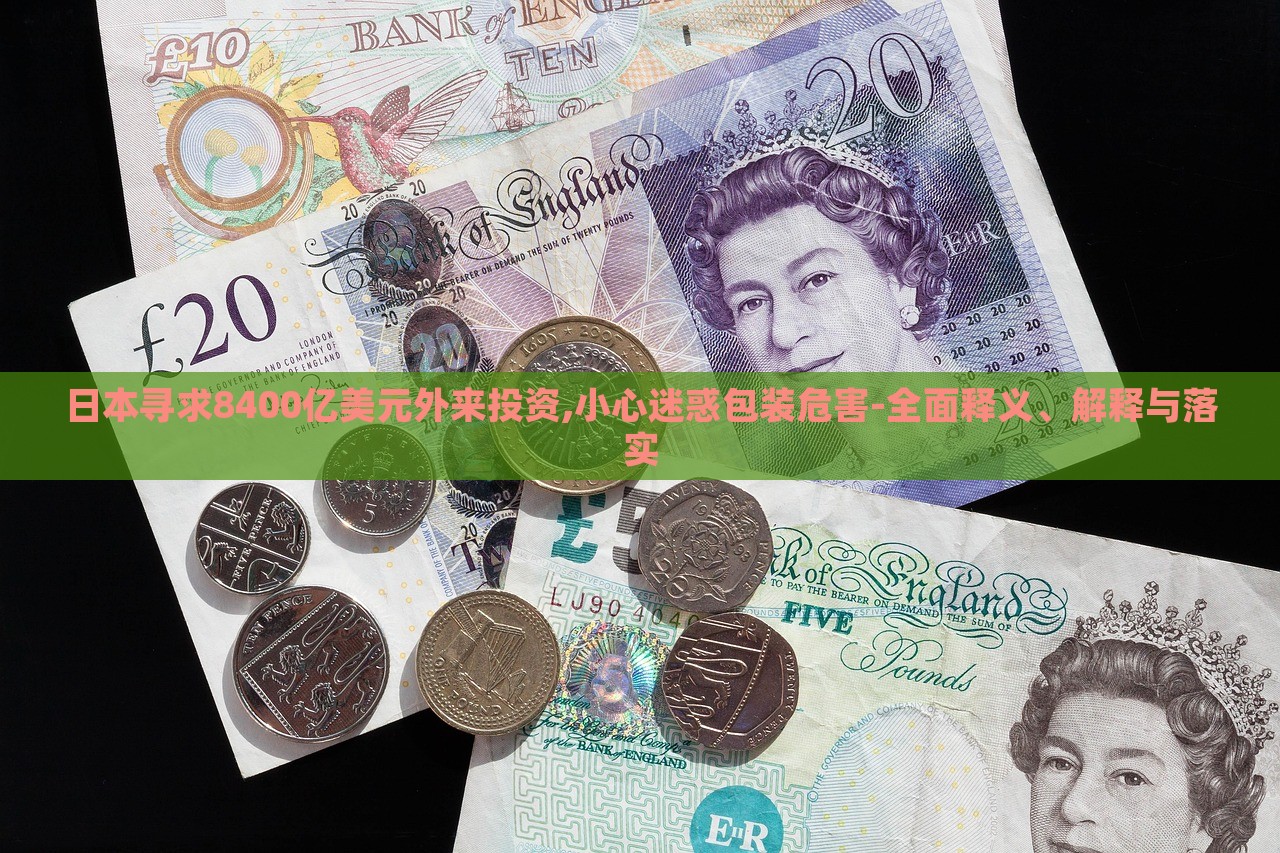 日本尋求8400億美元外來投資,小心迷惑包裝危害-全面釋義、解釋與落實