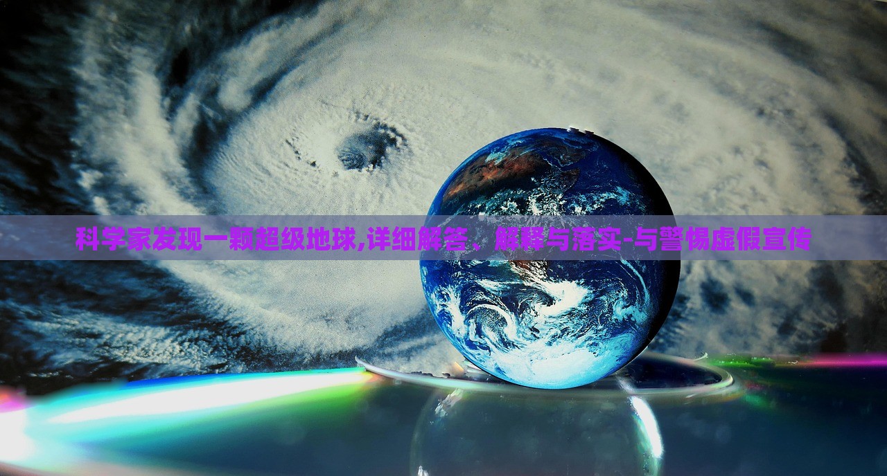 科學(xué)家發(fā)現(xiàn)一顆超級(jí)地球,詳細(xì)解答、解釋與落實(shí)-與警惕虛假宣傳