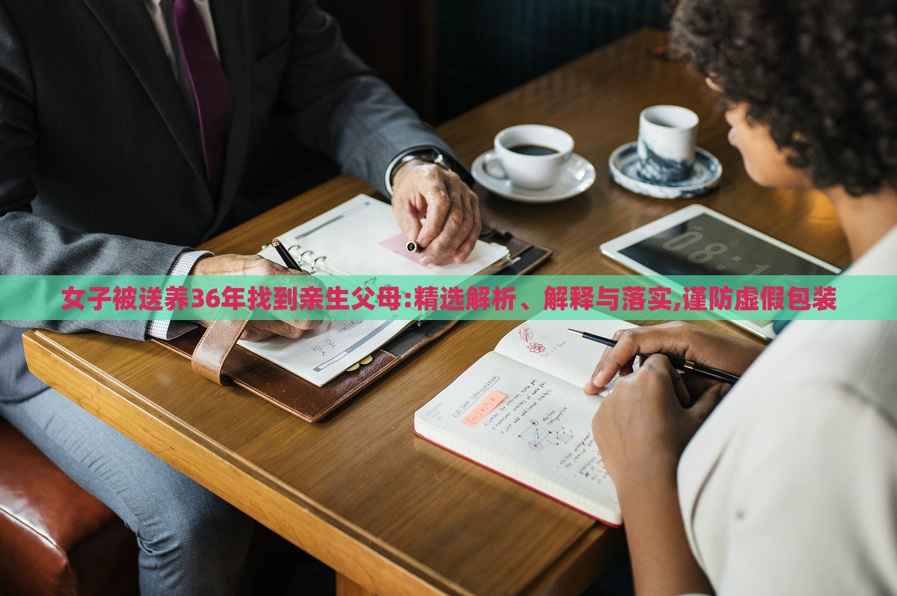 女子被送養(yǎng)36年找到親生父母:精選解析、解釋與落實(shí),謹(jǐn)防虛假包裝
