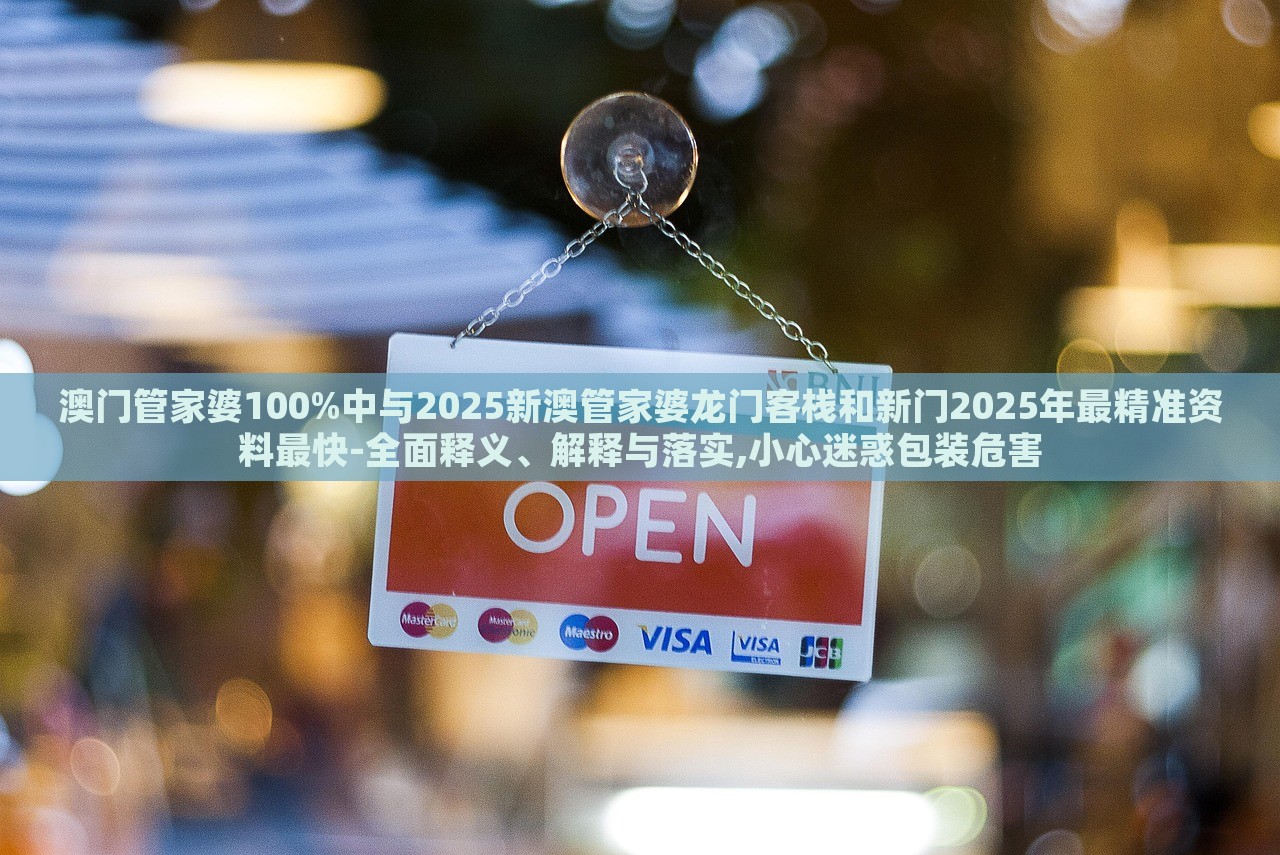 澳門管家婆100%中與2025新澳管家婆龍門客棧和新門2025年最精準資料最快-全面釋義、解釋與落實,小心迷惑包裝危害