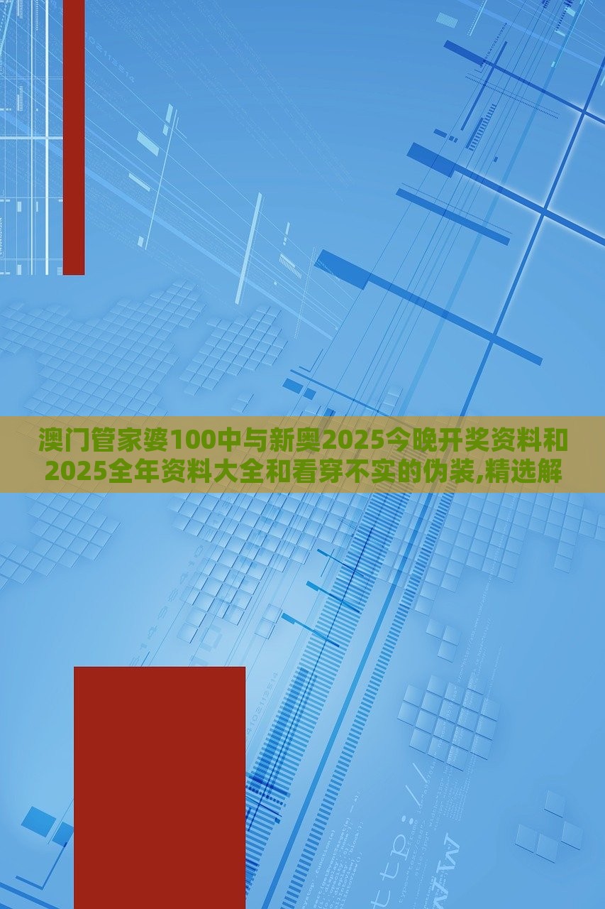 澳门管家婆100中与新奥2025今晚开奖资料和2025全年资料大全和看穿不实的伪装,精选解析、解释与落实