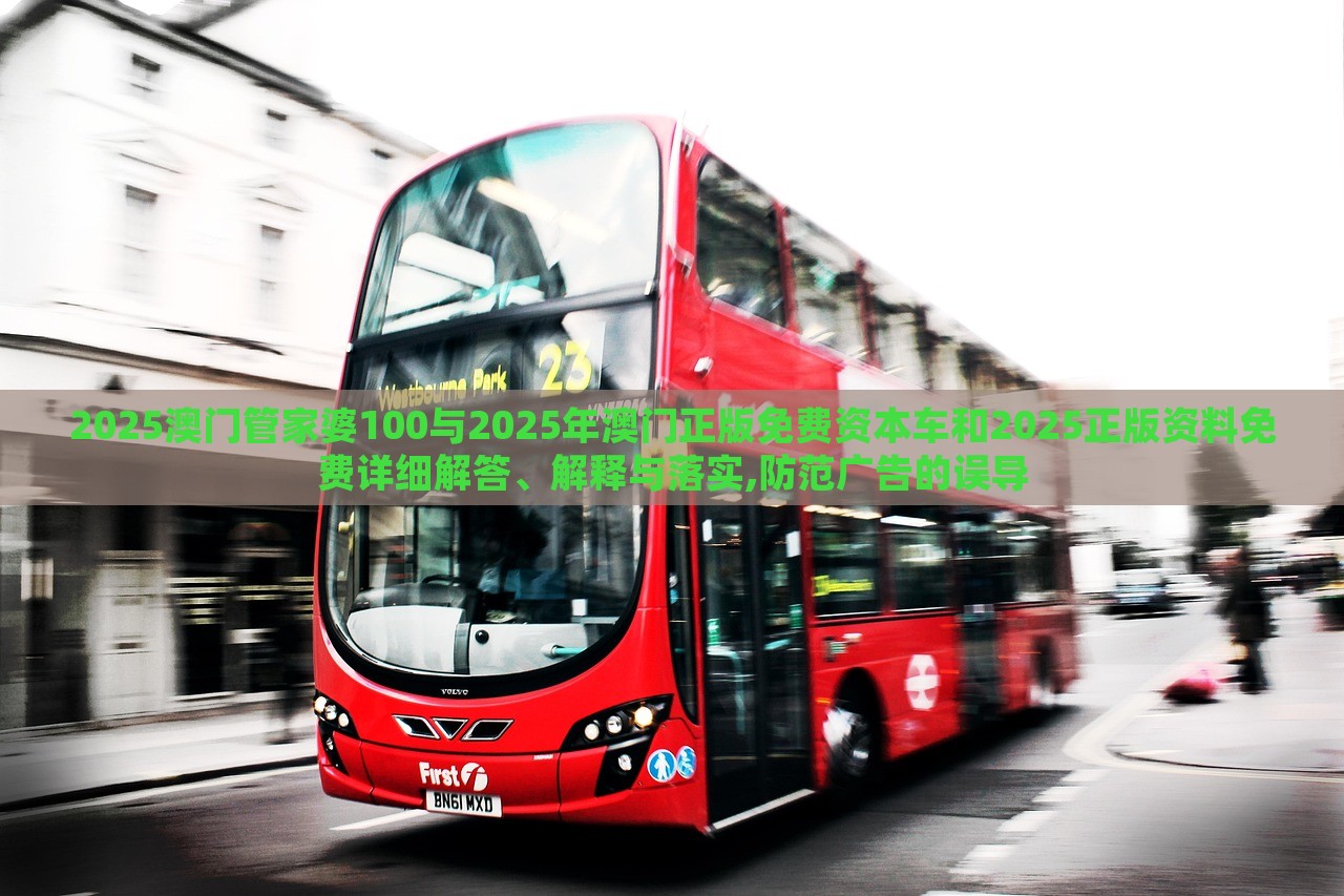 2025澳門管家婆100與2025年澳門正版免費資本車和2025正版資料免費詳細解答、解釋與落實,防范廣告的誤導