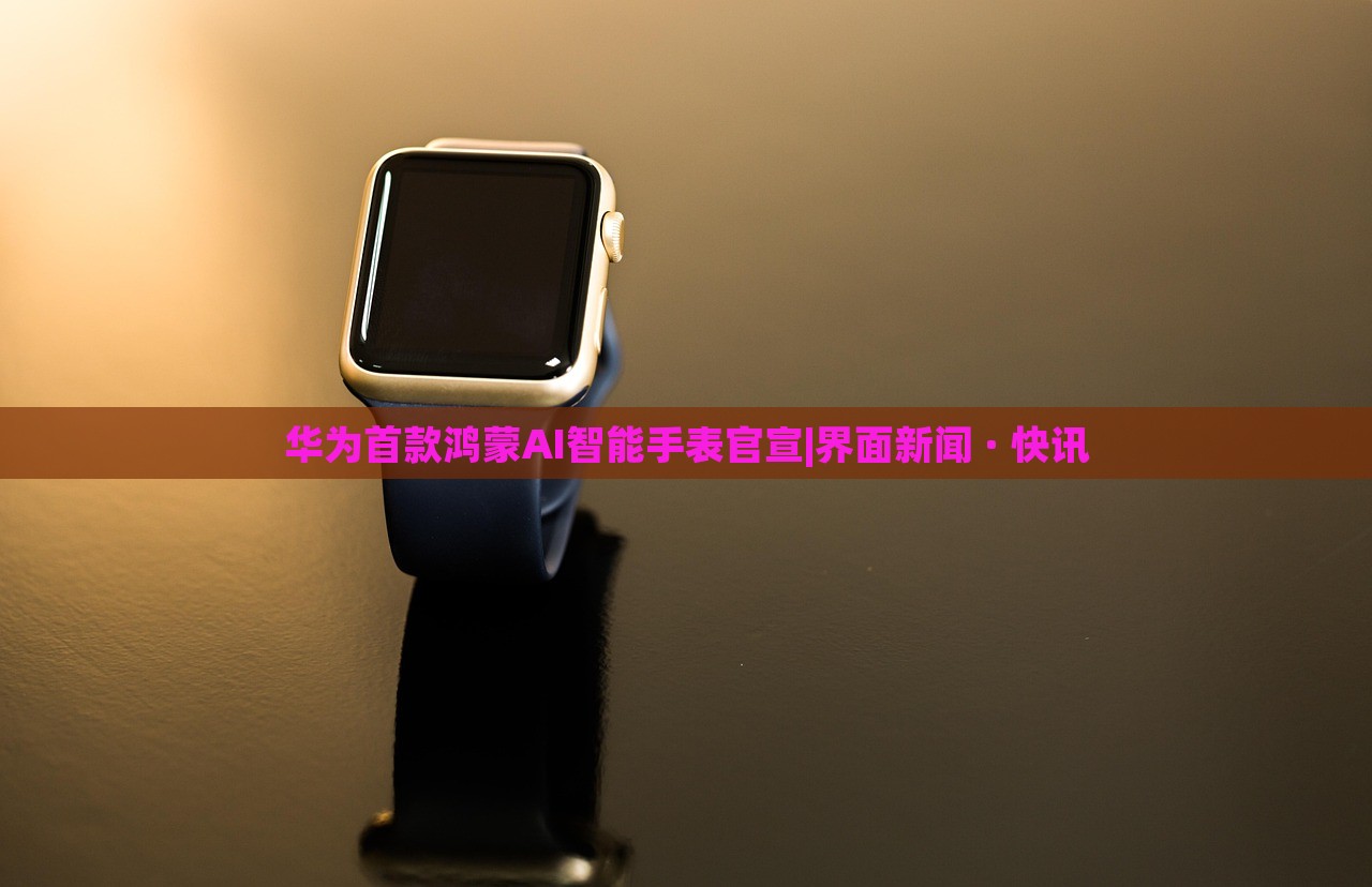 華為首款鴻蒙AI智能手表官宣|界面新聞 · 快訊 華為首款鴻蒙AI智能手表官宣|界面新聞 · 快訊