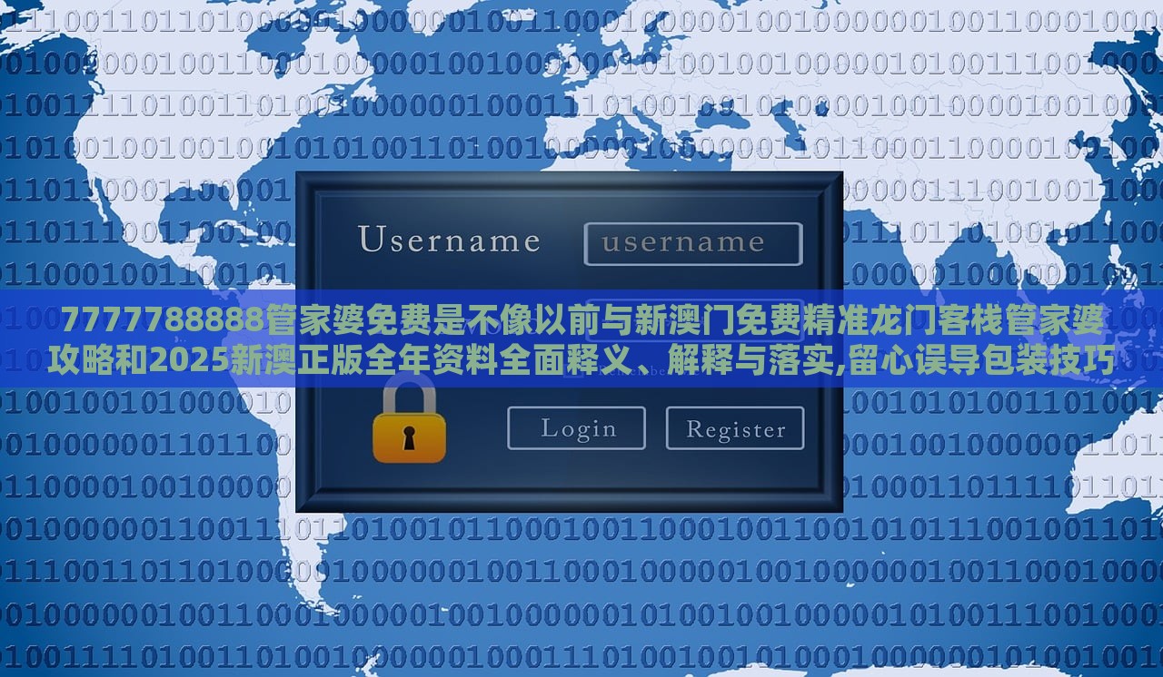 7777788888管家婆免費是不像以前與新澳門免費精準龍門客棧管家婆攻略和2025新澳正版全年資料全面釋義、解釋與落實,留心誤導(dǎo)包裝技巧