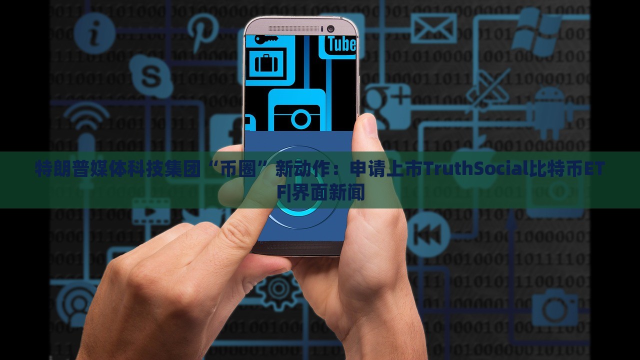 特朗普媒體科技集團(tuán)“幣圈”新動(dòng)作：申請(qǐng)上市TruthSocial比特幣ETF|界面新聞