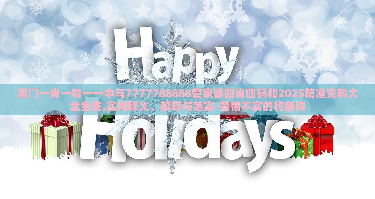 澳門一肖一特一一中與7777788888管家婆四肖四碼和2025精準(zhǔn)資料大全免費(fèi),實用釋義、解釋與落實-警惕不實的釣魚鉤 澳門一肖一特一一中與7777788888管家婆四肖四碼和2025精準(zhǔn)資料大全免費(fèi),實用釋義、解釋與落實-警惕不實的釣魚鉤