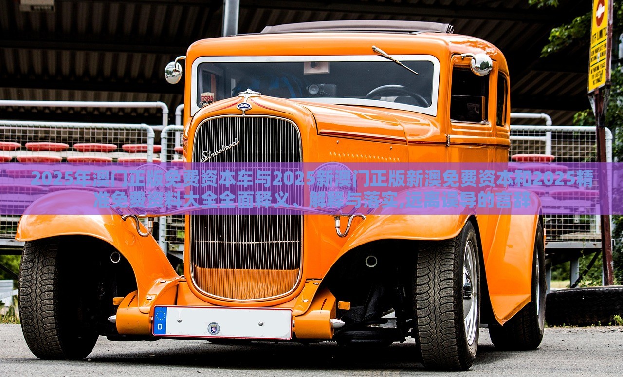 2025年澳門(mén)正版免費(fèi)資本車(chē)與2025新澳門(mén)正版新澳免費(fèi)資本和2025精準(zhǔn)免費(fèi)資料大全全面釋義、解釋與落實(shí),遠(yuǎn)離誤導(dǎo)的言辭 2025年澳門(mén)正版免費(fèi)資本車(chē)與2025新澳門(mén)正版新澳免費(fèi)資本和2025精準(zhǔn)免費(fèi)資料大全全面釋義、解釋與落實(shí),遠(yuǎn)離誤導(dǎo)的言辭