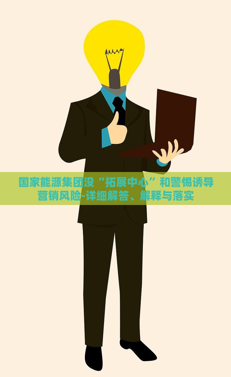 國家能源集團(tuán)沒“拓展中心”和警惕誘導(dǎo)營銷風(fēng)險(xiǎn)-詳細(xì)解答、解釋與落實(shí)