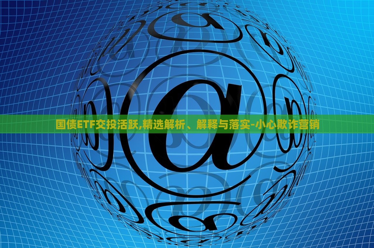 國債ETF交投活躍,精選解析、解釋與落實-小心欺詐營銷 國債ETF交投活躍,精選解析、解釋與落實-小心欺詐營銷