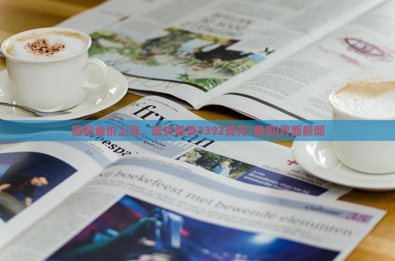 國際金價上漲,現(xiàn)貨觸及3392美元/盎司|界面新聞 國際金價上漲,現(xiàn)貨觸及3392美元/盎司|界面新聞