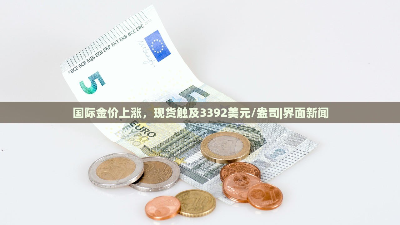 國際金價上漲,現(xiàn)貨觸及3392美元/盎司|界面新聞 國際金價上漲,現(xiàn)貨觸及3392美元/盎司|界面新聞