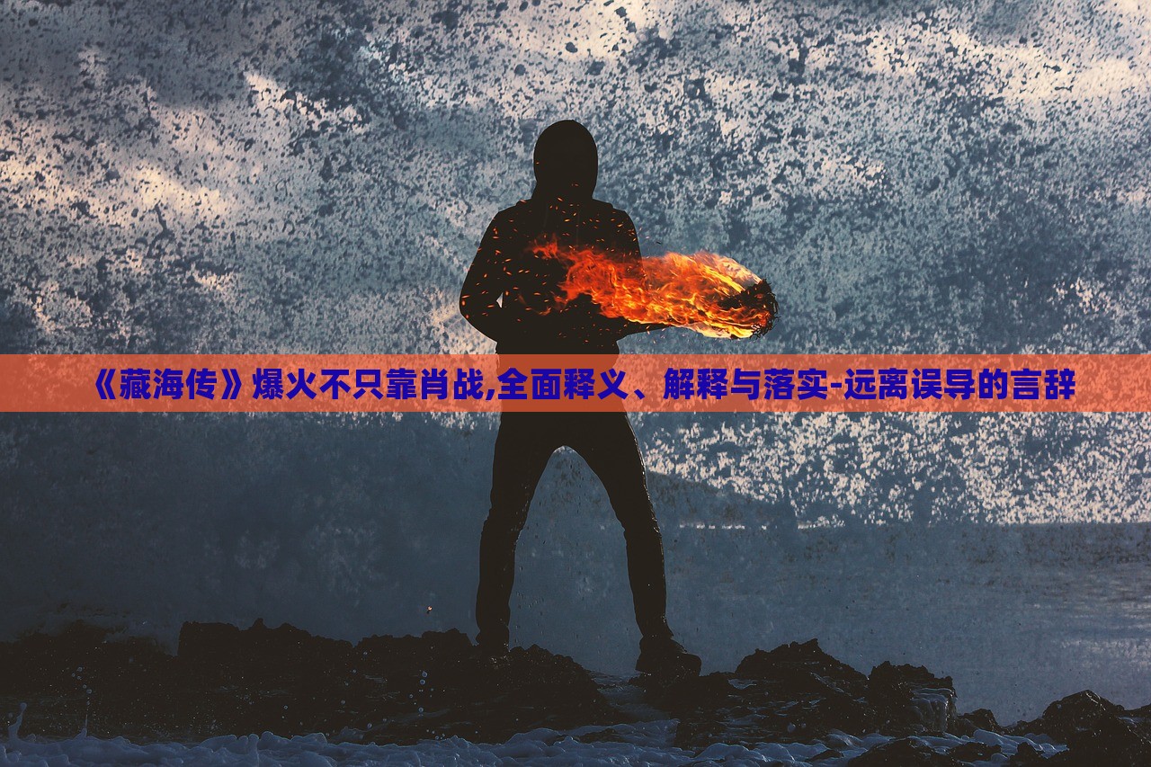 《藏海傳》爆火不只靠肖戰(zhàn),全面釋義、解釋與落實(shí)-遠(yuǎn)離誤導(dǎo)的言辭
