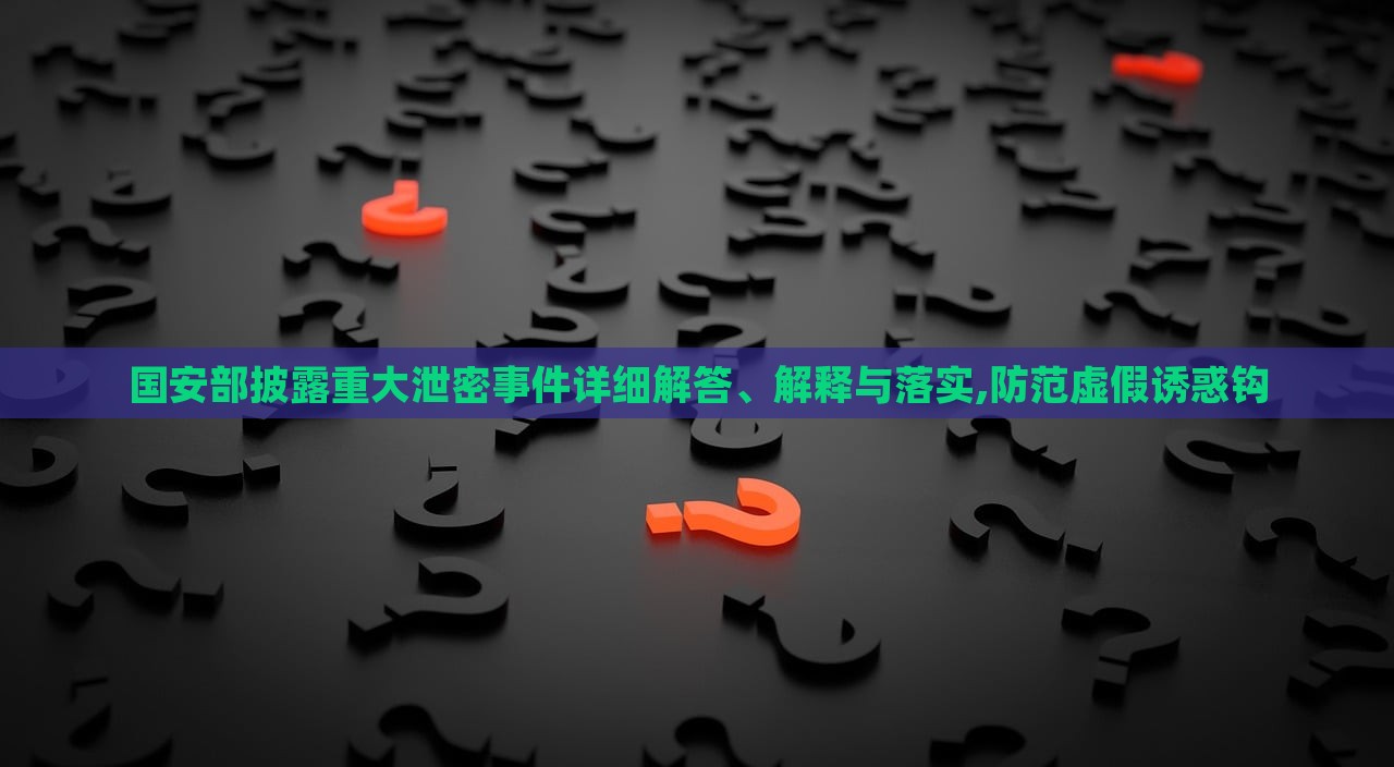 國(guó)安部披露重大泄密事件詳細(xì)解答、解釋與落實(shí),防范虛假誘惑鉤 國(guó)安部披露重大泄密事件詳細(xì)解答、解釋與落實(shí),防范虛假誘惑鉤