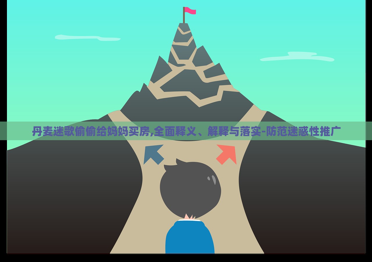 丹麥迷歌偷偷給媽媽買房,全面釋義、解釋與落實-防范迷惑性推廣