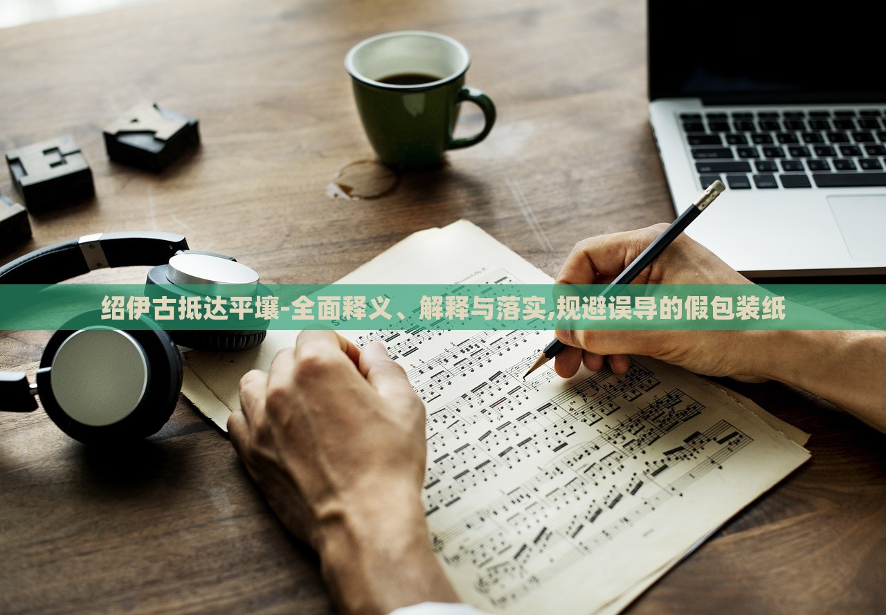 紹伊古抵達平壤-全面釋義、解釋與落實,規(guī)避誤導(dǎo)的假包裝紙 紹伊古抵達平壤-全面釋義、解釋與落實,規(guī)避誤導(dǎo)的假包裝紙
