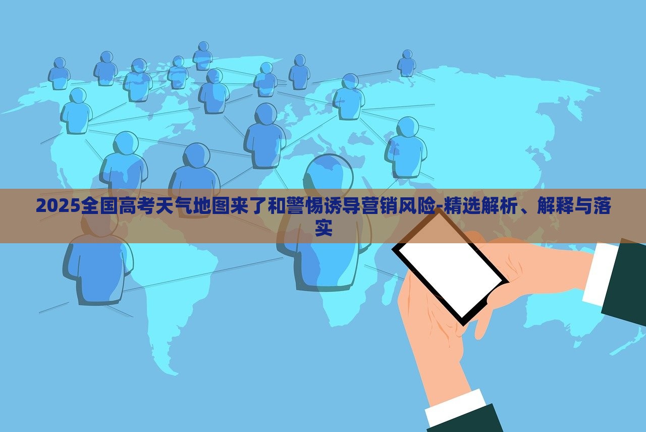 2025全國(guó)高考天氣地圖來了和警惕誘導(dǎo)營(yíng)銷風(fēng)險(xiǎn)-精選解析、解釋與落實(shí) 2025全國(guó)高考天氣地圖來了和警惕誘導(dǎo)營(yíng)銷風(fēng)險(xiǎn)-精選解析、解釋與落實(shí)