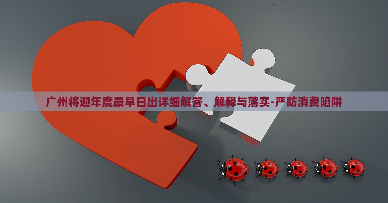 廣州將迎年度最早日出詳細(xì)解答、解釋與落實-嚴(yán)防消費陷阱 廣州將迎年度最早日出詳細(xì)解答、解釋與落實-嚴(yán)防消費陷阱