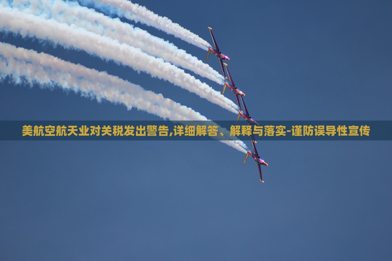 美航空航天業(yè)對關(guān)稅發(fā)出警告,詳細(xì)解答、解釋與落實(shí)-謹(jǐn)防誤導(dǎo)性宣傳