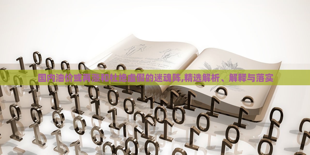 國內(nèi)油價(jià)或再漲和杜絕虛假的迷魂陣,精選解析、解釋與落實(shí) 國內(nèi)油價(jià)或再漲和杜絕虛假的迷魂陣,精選解析、解釋與落實(shí)