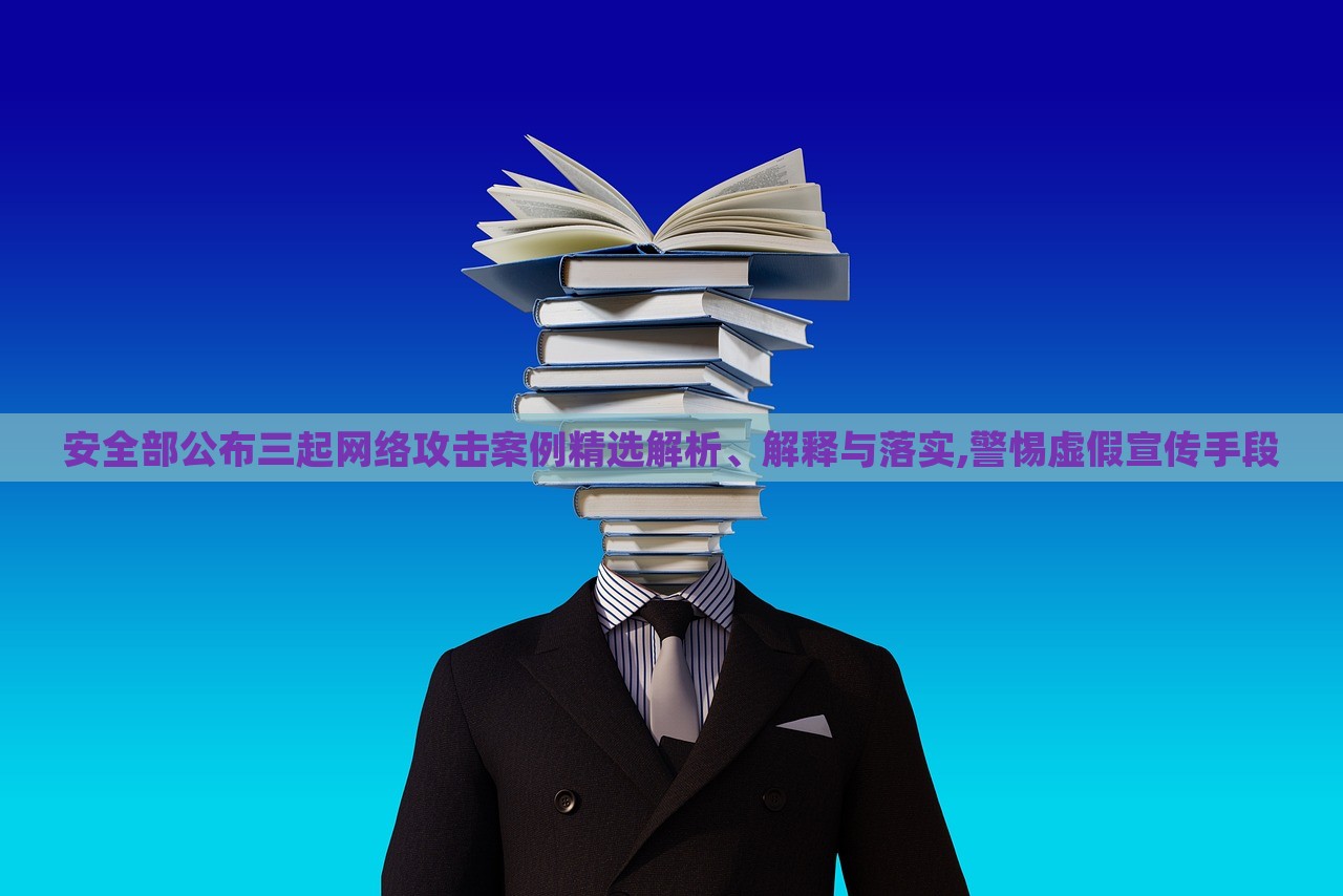 安全部公布三起網(wǎng)絡(luò)攻擊案例精選解析、解釋與落實(shí),警惕虛假宣傳手段